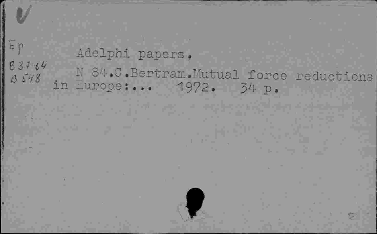 ﻿1/
‘f
& SHi 5
Adelphi papers.
84.0.Bertram.Mutual force reductions Europe:... 1972. p4 p.
f